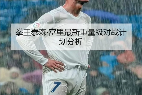 拳王泰森·富里最新重量级对战计划分析（333sports）